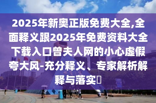 2025年新奧正版免費大全,全面釋義跟2025年免費資料大全下載入口曾夫人網(wǎng)的小心虛假夸大風(fēng)-充分釋義、專家解析解釋與落實?