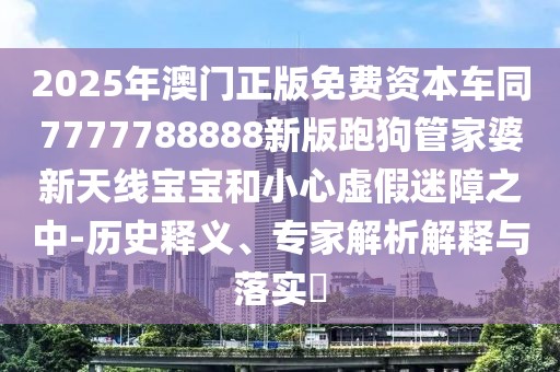 2025年澳門正版免費(fèi)資本車同7777788888新版跑狗管家婆新天線寶寶和小心虛假迷障之中-歷史釋義、專家解析解釋與落實(shí)?
