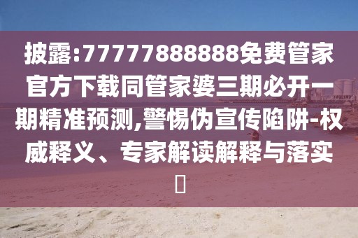 披露:77777888888免費管家官方下載同管家婆三期必開一期精準預測,警惕偽宣傳陷阱-權威釋義、專家解讀解釋與落實?
