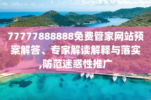 77777888888免費(fèi)管家網(wǎng)站預(yù)案解答、專家解讀解釋與落實(shí),防范迷惑性推廣