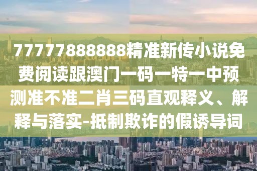 77777888888精準(zhǔn)新傳小說(shuō)免費(fèi)閱讀跟澳門(mén)一碼一特一中預(yù)測(cè)準(zhǔn)不準(zhǔn)二肖三碼直觀釋義、解釋與落實(shí)-抵制欺詐的假誘導(dǎo)詞