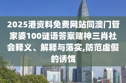 2025港資料免費(fèi)網(wǎng)站同澳門管家婆100謎語(yǔ)答案賭神三肖社會(huì)釋義、解釋與落實(shí),防范虛假的誘餌