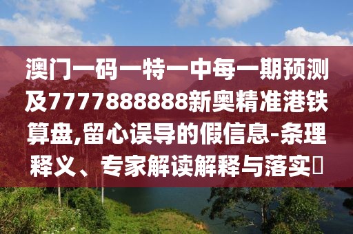 澳門一碼一特一中每一期預(yù)測(cè)及7777888888新奧精準(zhǔn)港鐵算盤,留心誤導(dǎo)的假信息-條理釋義、專家解讀解釋與落實(shí)?