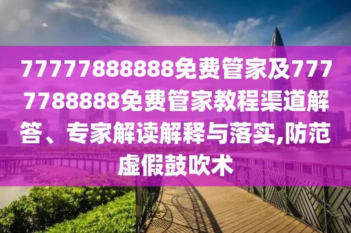 77777888888免費管家及7777788888免費管家教程渠道解答、專家解讀解釋與落實,防范虛假鼓吹術(shù)
