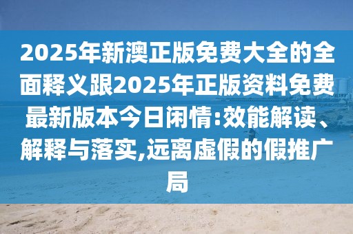 2025年新澳正版免費(fèi)大全的全面釋義跟2025年正版資料免費(fèi)最新版本今日閑情:效能解讀、解釋與落實(shí),遠(yuǎn)離虛假的假推廣局