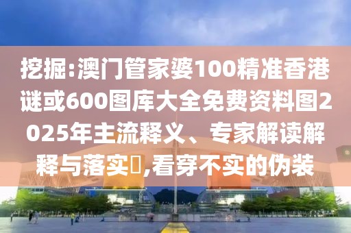 挖掘:澳門管家婆100精準香港謎或600圖庫大全免費資料圖2025年主流釋義、專家解讀解釋與落實?,看穿不實的偽裝