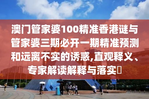 澳門管家婆100精準香港謎與管家婆三期必開一期精準預測和遠離不實的誘惑,直觀釋義、專家解讀解釋與落實?