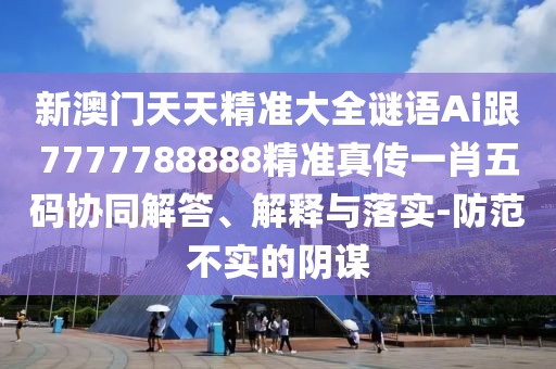 新澳門天天精準(zhǔn)大全謎語Ai跟7777788888精準(zhǔn)真?zhèn)饕恍の宕a協(xié)同解答、解釋與落實(shí)-防范不實(shí)的陰謀