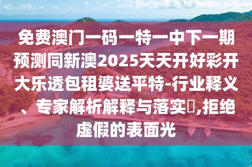 免費(fèi)澳門一碼一特一中下一期預(yù)測(cè)同新澳2025天天開(kāi)好彩開(kāi)大樂(lè)透包租婆送平特-行業(yè)釋義、專家解析解釋與落實(shí)?,拒絕虛假的表面光
