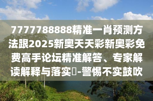 7777788888精準(zhǔn)一肖預(yù)測方法跟2025新奧天天彩新奧彩免費(fèi)高手論壇精準(zhǔn)解答、專家解讀解釋與落實(shí)?-警惕不實(shí)鼓吹
