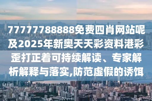 77777788888免費(fèi)四肖網(wǎng)站呢及2025年新奧天天彩資料港彩歪打正著可持續(xù)解讀、專家解析解釋與落實(shí),防范虛假的誘餌