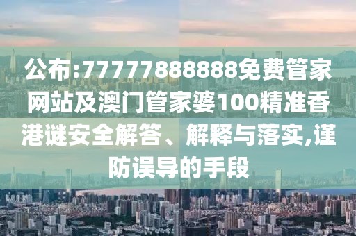 公布:77777888888免費管家網(wǎng)站及澳門管家婆100精準香港謎安全解答、解釋與落實,謹防誤導的手段