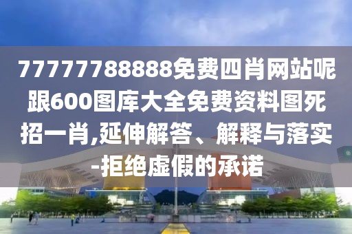 77777788888免費(fèi)四肖網(wǎng)站呢跟600圖庫(kù)大全免費(fèi)資料圖死招一肖,延伸解答、解釋與落實(shí)-拒絕虛假的承諾