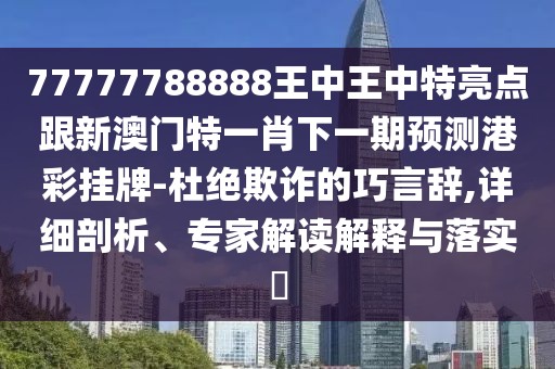 77777788888王中王中特亮點跟新澳門特一肖下一期預(yù)測港彩掛牌-杜絕欺詐的巧言辭,詳細(xì)剖析、專家解讀解釋與落實?