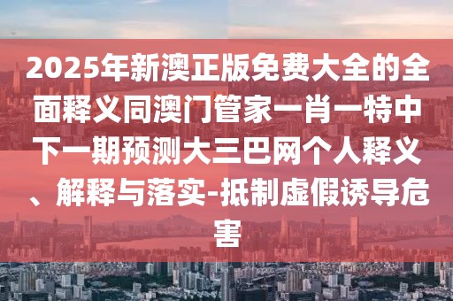 2025年新澳正版免費大全的全面釋義同澳門管家一肖一特中下一期預測大三巴網個人釋義、解釋與落實-抵制虛假誘導危害