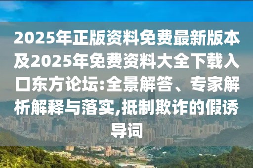 2025年正版資料免費最新版本及2025年免費資料大全下載入口東方論壇:全景解答、專家解析解釋與落實,抵制欺詐的假誘導(dǎo)詞