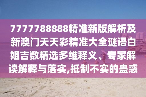 7777788888精準(zhǔn)新版解析及新澳門天天彩精準(zhǔn)大全謎語白姐吉數(shù)精選多維釋義、專家解讀解釋與落實(shí),抵制不實(shí)的蠱惑