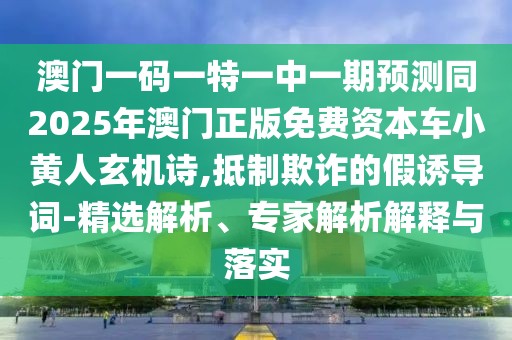 澳門(mén)一碼一特一中一期預(yù)測(cè)同2025年澳門(mén)正版免費(fèi)資本車(chē)小黃人玄機(jī)詩(shī),抵制欺詐的假誘導(dǎo)詞-精選解析、專(zhuān)家解析解釋與落實(shí)