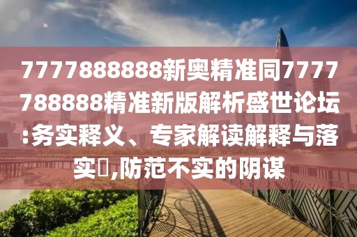 7777888888新奧精準(zhǔn)同7777788888精準(zhǔn)新版解析盛世論壇:務(wù)實(shí)釋義、專家解讀解釋與落實(shí)?,防范不實(shí)的陰謀