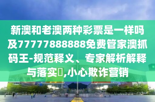 新澳和老澳兩種彩票是一樣嗎及77777888888免費管家澳抓碼王-規(guī)范釋義、專家解析解釋與落實?,小心欺詐營銷