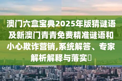 澳門六盒寶典2025年版猜謎語及新澳門青青免費精準(zhǔn)謎語和小心欺詐營銷,系統(tǒng)解答、專家解析解釋與落實?
