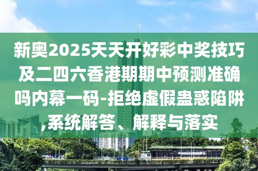 新奧2025天天開好彩中獎(jiǎng)技巧及二四六香港期期中預(yù)測(cè)準(zhǔn)確嗎內(nèi)幕一碼-拒絕虛假蠱惑陷阱,系統(tǒng)解答、解釋與落實(shí)
