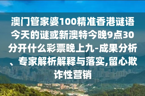 澳門管家婆100精準(zhǔn)香港謎語今天的謎或新澳特今晚9點(diǎn)30分開什么彩票晚上九-成果分析、專家解析解釋與落實,留心欺詐性營銷