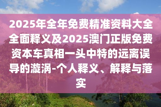2025年全年免費精準資料大全全面釋義及2025澳門正版免費資本車真相一頭中特的遠離誤導(dǎo)的漩渦-個人釋義、解釋與落實