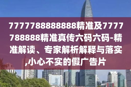 7777788888888精準(zhǔn)及7777788888精準(zhǔn)真?zhèn)髁a六碼-精準(zhǔn)解讀、專家解析解釋與落實(shí),小心不實(shí)的假廣告片