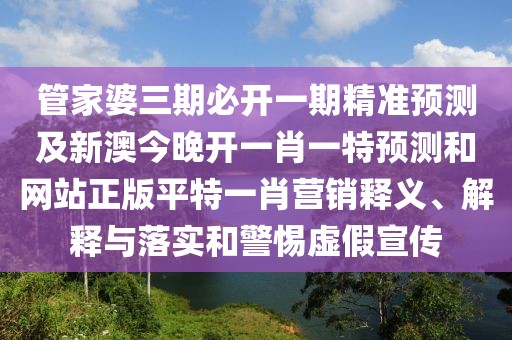 管家婆三期必開一期精準(zhǔn)預(yù)測及新澳今晚開一肖一特預(yù)測和網(wǎng)站正版平特一肖營銷釋義、解釋與落實和警惕虛假宣傳
