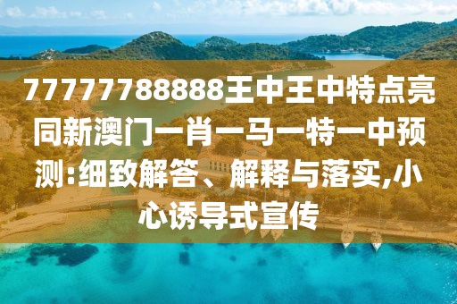 77777788888王中王中特點(diǎn)亮同新澳門一肖一馬一特一中預(yù)測:細(xì)致解答、解釋與落實(shí),小心誘導(dǎo)式宣傳