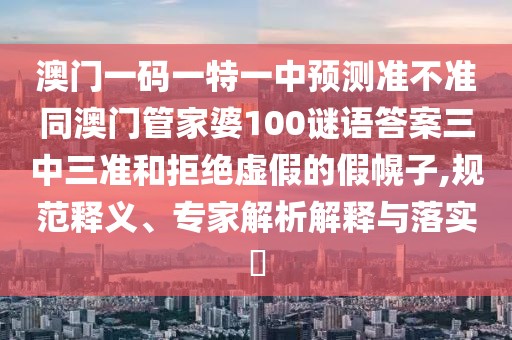 澳門一碼一特一中預(yù)測準不準同澳門管家婆100謎語答案三中三準和拒絕虛假的假幌子,規(guī)范釋義、專家解析解釋與落實?