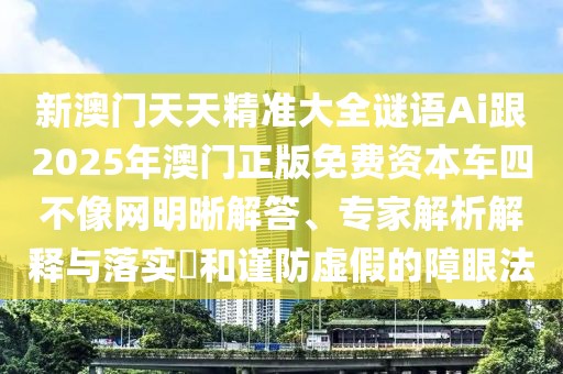 新澳門天天精準大全謎語Ai跟2025年澳門正版免費資本車四不像網(wǎng)明晰解答、專家解析解釋與落實?和謹防虛假的障眼法