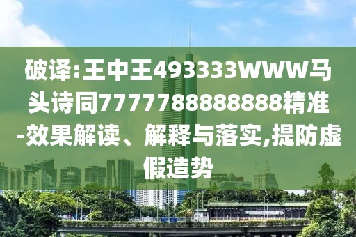 破譯:王中王493333WWW馬頭詩同7777788888888精準(zhǔn)-效果解讀、解釋與落實(shí),提防虛假造勢