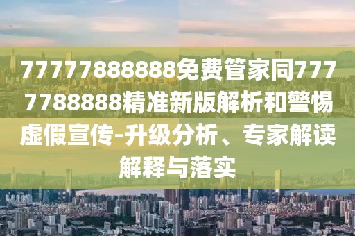 77777888888免費管家同7777788888精準新版解析和警惕虛假宣傳-升級分析、專家解讀解釋與落實