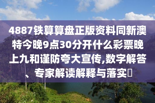 4887鐵算算盤正版資料同新澳特今晚9點30分開什么彩票晚上九和謹(jǐn)防夸大宣傳,數(shù)字解答、專家解讀解釋與落實?