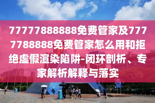 77777888888免費管家及7777788888免費管家怎么用和拒絕虛假渲染陷阱-閉環(huán)剖析、專家解析解釋與落實