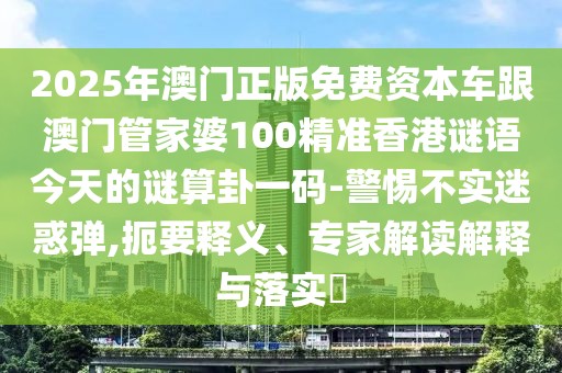 2025年澳門正版免費(fèi)資本車跟澳門管家婆100精準(zhǔn)香港謎語今天的謎算卦一碼-警惕不實(shí)迷惑彈,扼要釋義、專家解讀解釋與落實(shí)?