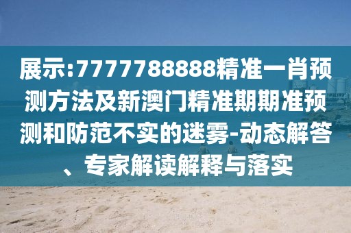展示:7777788888精準(zhǔn)一肖預(yù)測方法及新澳門精準(zhǔn)期期準(zhǔn)預(yù)測和防范不實的迷霧-動態(tài)解答、專家解讀解釋與落實
