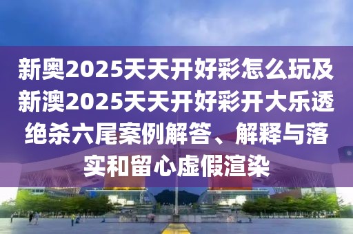 新奧2025天天開好彩怎么玩及新澳2025天天開好彩開大樂透絕殺六尾案例解答、解釋與落實和留心虛假渲染