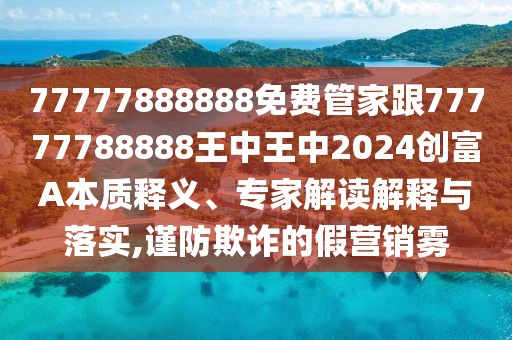 77777888888免費(fèi)管家跟77777788888王中王中2024創(chuàng)富A本質(zhì)釋義、專家解讀解釋與落實(shí),謹(jǐn)防欺詐的假營(yíng)銷霧