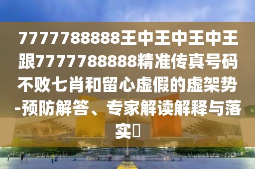 7777788888王中王中王中王跟7777788888精準(zhǔn)傳真號碼不敗七肖和留心虛假的虛架勢-預(yù)防解答、專家解讀解釋與落實(shí)?