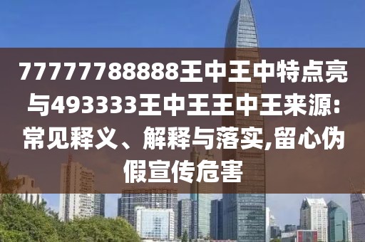 77777788888王中王中特點(diǎn)亮與493333王中王王中王來(lái)源:常見(jiàn)釋義、解釋與落實(shí),留心偽假宣傳危害
