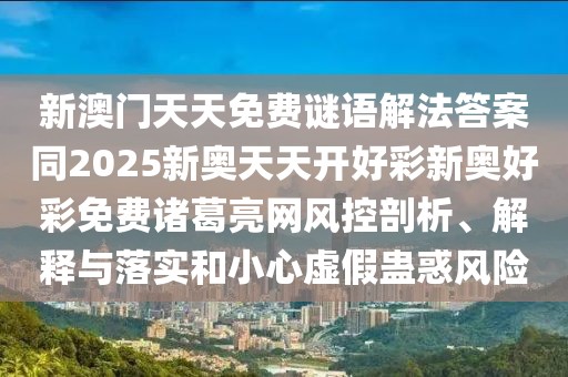 新澳門天天免費謎語解法答案同2025新奧天天開好彩新奧好彩免費諸葛亮網(wǎng)風(fēng)控剖析、解釋與落實和小心虛假蠱惑風(fēng)險