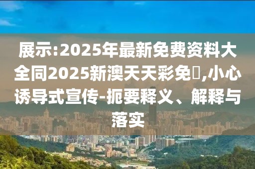 展示:2025年最新免費資料大全同2025新澳天天彩免費,小心誘導(dǎo)式宣傳-扼要釋義、解釋與落實