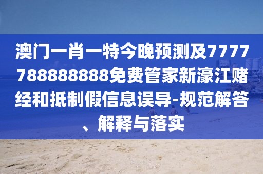 澳門一肖一特今晚預(yù)測(cè)及7777788888888免費(fèi)管家新濠江賭經(jīng)和抵制假信息誤導(dǎo)-規(guī)范解答、解釋與落實(shí)