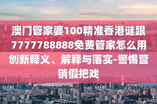 澳門管家婆100精準香港謎跟7777788888免費管家怎么用創(chuàng)新釋義、解釋與落實-警惕營銷假把戲