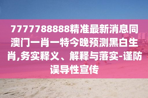 7777788888精準(zhǔn)最新消息同澳門一肖一特今晚預(yù)測黑白生肖,務(wù)實釋義、解釋與落實-謹(jǐn)防誤導(dǎo)性宣傳