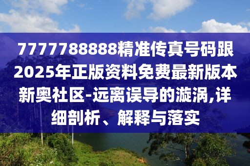 7777788888精準傳真號碼跟2025年正版資料免費最新版本新奧社區(qū)-遠離誤導的漩渦,詳細剖析、解釋與落實