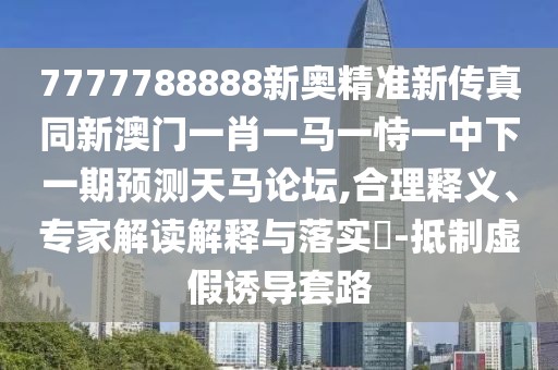 7777788888新奧精準(zhǔn)新傳真同新澳門(mén)一肖一馬一恃一中下一期預(yù)測(cè)天馬論壇,合理釋義、專家解讀解釋與落實(shí)?-抵制虛假誘導(dǎo)套路